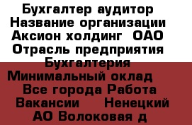 Бухгалтер-аудитор › Название организации ­ Аксион-холдинг, ОАО › Отрасль предприятия ­ Бухгалтерия › Минимальный оклад ­ 1 - Все города Работа » Вакансии   . Ненецкий АО,Волоковая д.